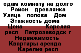 сдам комнату на долго › Район ­ древлянка › Улица ­ попова › Дом ­ 4 › Этажность дома ­ 9 › Цена ­ 8 000 - Карелия респ., Петрозаводск г. Недвижимость » Квартиры аренда   . Карелия респ.,Петрозаводск г.